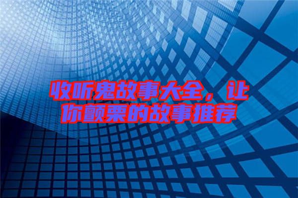 收聽鬼故事大全，讓你顫栗的故事推薦