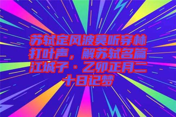 蘇軾定風(fēng)波莫聽(tīng)穿林打葉聲，解蘇軾名篇江城子·乙卯正月二十日記夢(mèng)