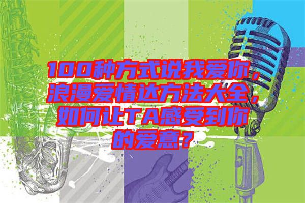 100種方式說我愛你，浪漫愛情達(dá)方法大全，如何讓TA感受到你的愛意？