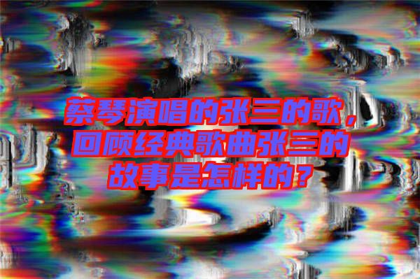 蔡琴演唱的張三的歌，回顧經(jīng)典歌曲張三的故事是怎樣的？