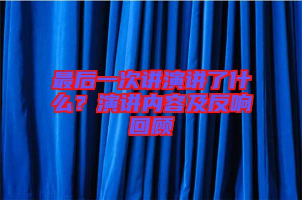 最后一次講演講了什么？演講內(nèi)容及反響回顧