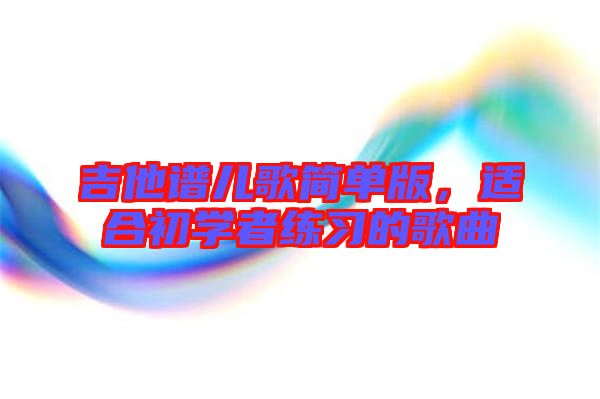 吉他譜兒歌簡單版，適合初學(xué)者練習(xí)的歌曲