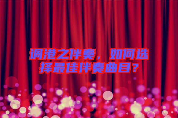 調(diào)港之伴奏，如何選擇最佳伴奏曲目？