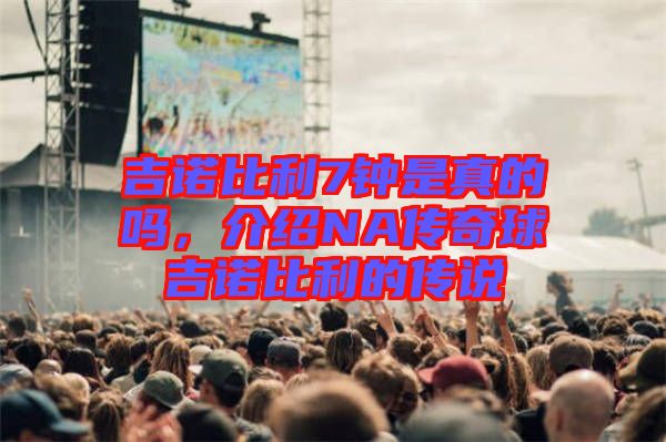 吉諾比利7鐘是真的嗎，介紹NA傳奇球吉諾比利的傳說