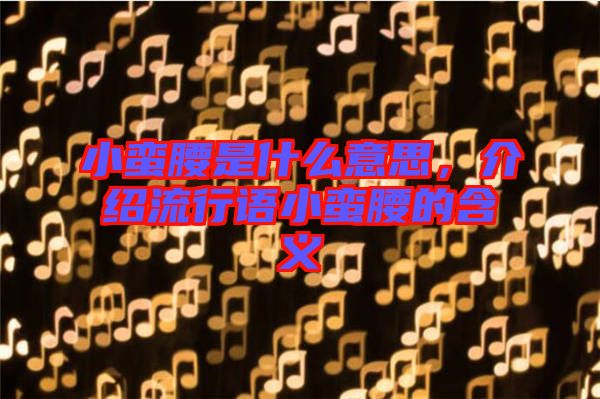 小蠻腰是什么意思，介紹流行語小蠻腰的含義