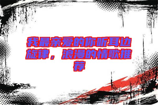 我最親愛的你聽耳邊旋律，浪漫的情歌推薦