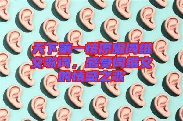 天下第一情原唱閻維文歌詞，感受閻維文的情感之歌