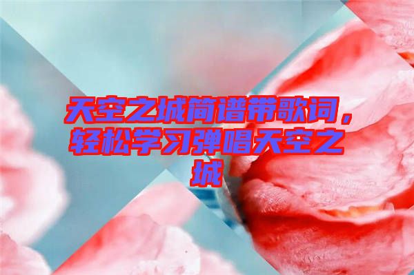 天空之城簡譜帶歌詞，輕松學(xué)習(xí)彈唱天空之城