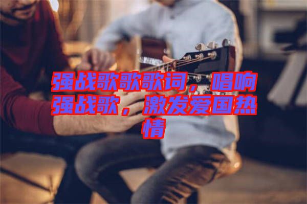 強(qiáng)戰(zhàn)歌歌歌詞，唱響強(qiáng)戰(zhàn)歌，激發(fā)愛國熱情