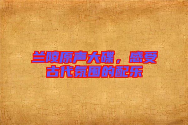 蘭陵原聲大碟，感受古代氛圍的配樂(lè)
