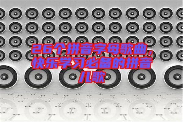 26個(gè)拼音字母歌曲，快樂學(xué)習(xí)必備的拼音兒歌