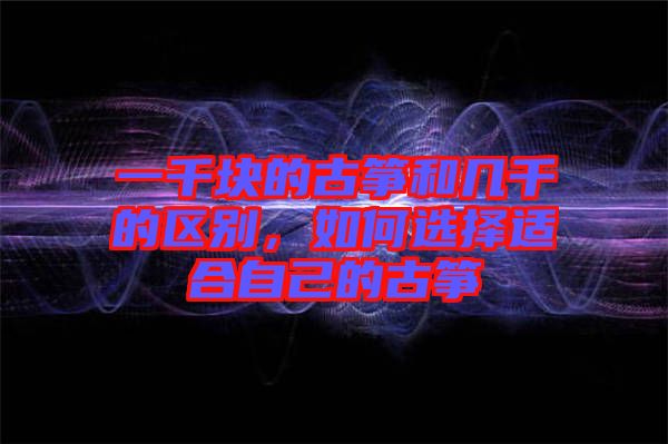 一千塊的古箏和幾千的區(qū)別，如何選擇適合自己的古箏