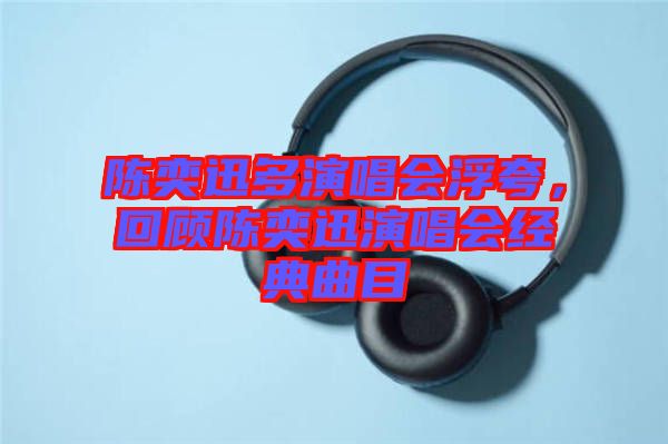 陳奕迅多演唱會浮夸，回顧陳奕迅演唱會經(jīng)典曲目