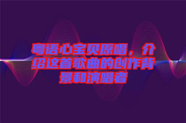 粵語心寶貝原唱，介紹這首歌曲的創(chuàng)作背景和演唱者