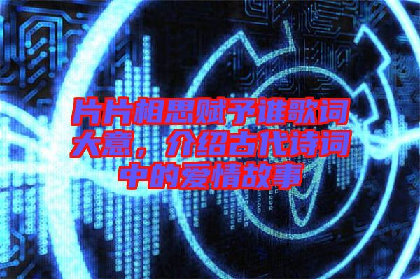 片片相思賦予誰(shuí)歌詞大意，介紹古代詩(shī)詞中的愛(ài)情故事
