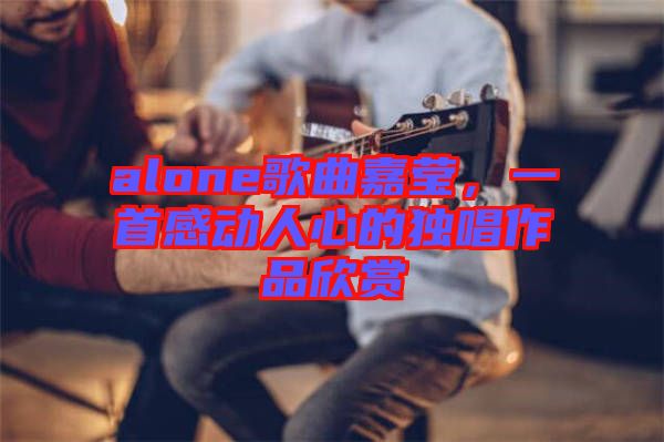 alone歌曲嘉瑩，一首感動人心的獨(dú)唱作品欣賞