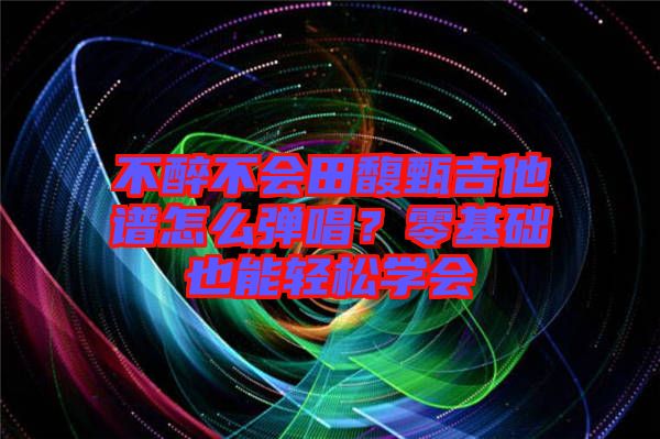 不醉不會田馥甄吉他譜怎么彈唱？零基礎也能輕松學會