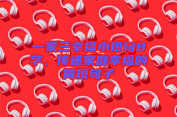 一家三幸福小短句8字，傳遞家庭幸福的簡短句子