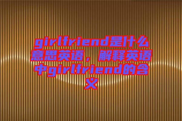 girlfriend是什么意思英語(yǔ)，解釋英語(yǔ)中g(shù)irlfriend的含義