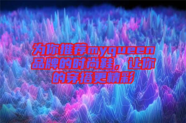 為你推薦myqueen品牌的時(shí)尚鞋，讓你的穿搭更精彩