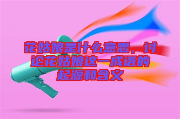 花姑娘是什么意思，討論花姑娘這一成語的起源和含義