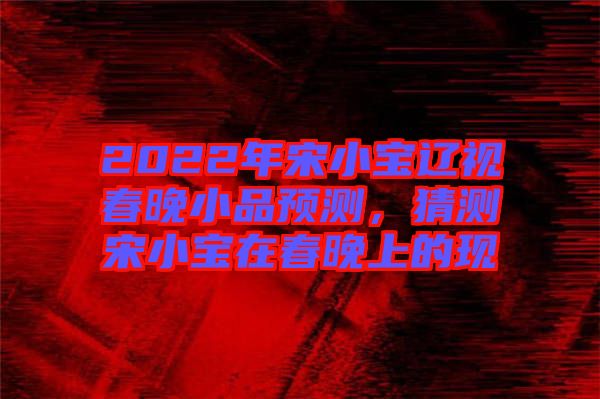 2022年宋小寶遼視春晚小品預(yù)測(cè)，猜測(cè)宋小寶在春晚上的現(xiàn)