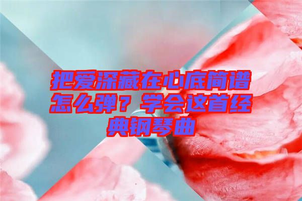 把愛深藏在心底簡(jiǎn)譜怎么彈？學(xué)會(huì)這首經(jīng)典鋼琴曲