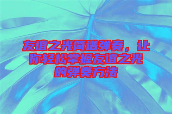 友誼之光簡譜彈奏，讓你輕松掌握友誼之光的彈奏方法