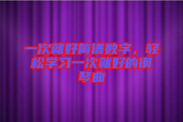 一次就好簡(jiǎn)譜數(shù)字，輕松學(xué)習(xí)一次就好的鋼琴曲