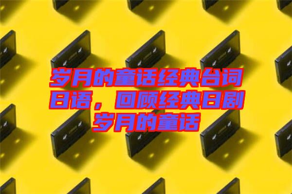 歲月的童話經典臺詞日語，回顧經典日劇歲月的童話