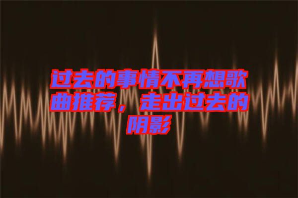 過去的事情不再想歌曲推薦，走出過去的陰影