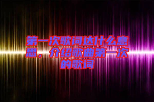 第一次歌詞達(dá)什么意思，介紹歌曲第一次的歌詞