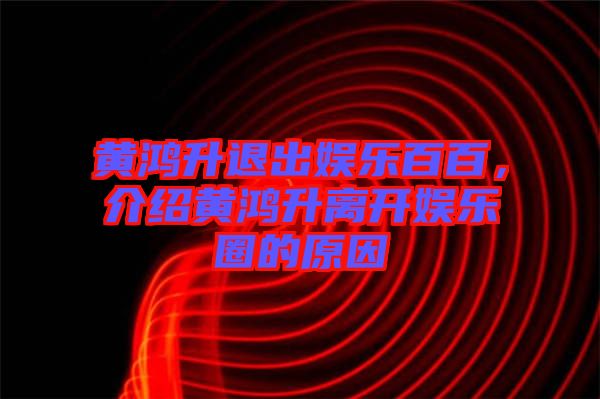 黃鴻升退出娛樂(lè)百百，介紹黃鴻升離開娛樂(lè)圈的原因