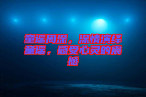 童謠周深，深情演繹童謠，感受心靈的震撼