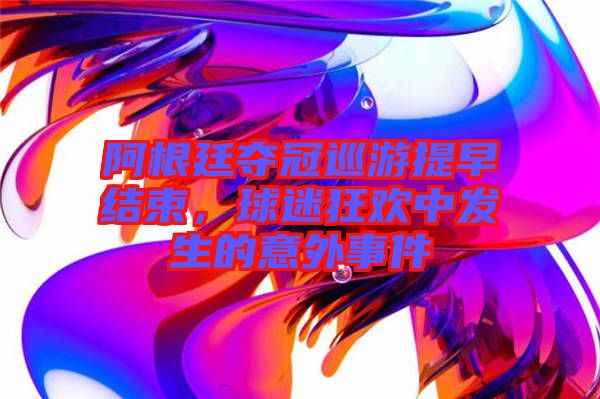阿根廷奪冠巡游提早結(jié)束，球迷狂歡中發(fā)生的意外事件