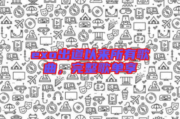 exo出道以來(lái)所有歌曲，完整歌單享