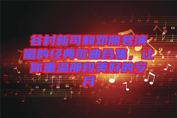 谷村新司和鄧麗君演唱的經(jīng)典歌曲合集，讓你重溫那段美好的歲月