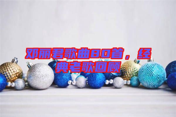 鄧麗君歌曲80首，經(jīng)典老歌回顧