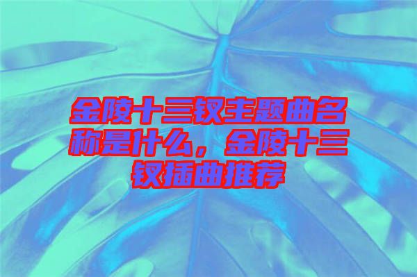 金陵十三釵主題曲名稱是什么，金陵十三釵插曲推薦