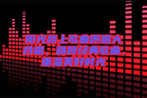 陽(yáng)光路上歌曲原唱大合唱，回顧經(jīng)典歌曲，重溫美好時(shí)光