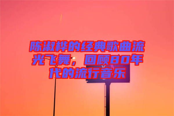 陳淑樺的經(jīng)典歌曲流光飛舞，回顧80年代的流行音樂(lè)