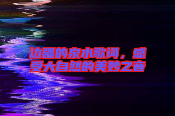 邊疆的泉水歌詞，感受大自然的美妙之音