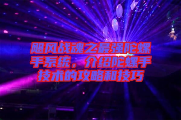 颶風(fēng)戰(zhàn)魂之最強(qiáng)陀螺手系統(tǒng)，介紹陀螺手技術(shù)的攻略和技巧