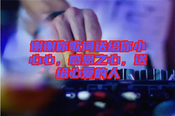 謝謝你歌詞送給你小心心，感恩之心，送給心愛的人