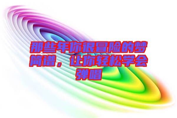 那些年你很冒險(xiǎn)的夢(mèng)簡(jiǎn)譜，讓你輕松學(xué)會(huì)彈唱