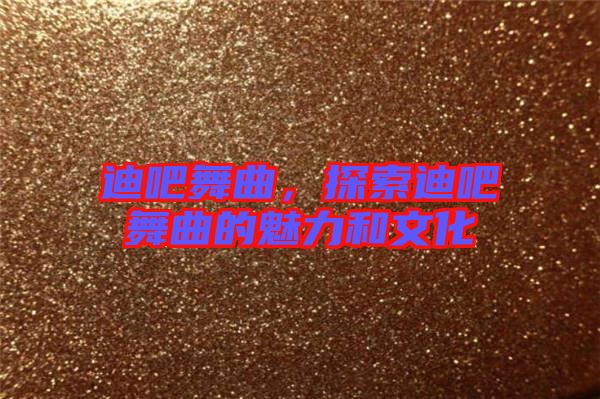 迪吧舞曲，探索迪吧舞曲的魅力和文化