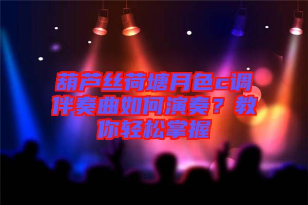 葫蘆絲荷塘月色c調(diào)伴奏曲如何演奏？教你輕松掌握
