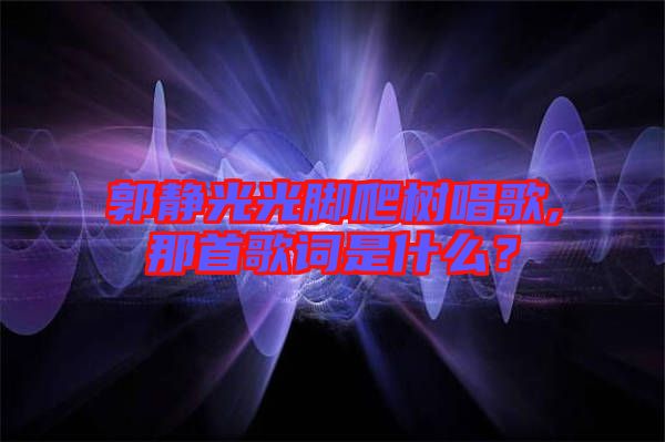 郭靜光光腳爬樹唱歌,那首歌詞是什么？