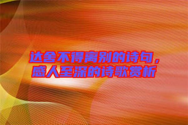 達(dá)舍不得離別的詩句，感人至深的詩歌賞析