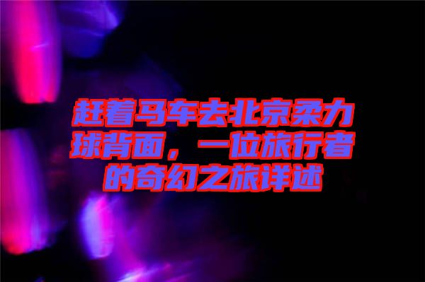 趕著馬車(chē)去北京柔力球背面，一位旅行者的奇幻之旅詳述